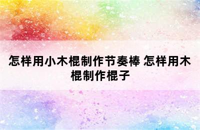 怎样用小木棍制作节奏棒 怎样用木棍制作棍子